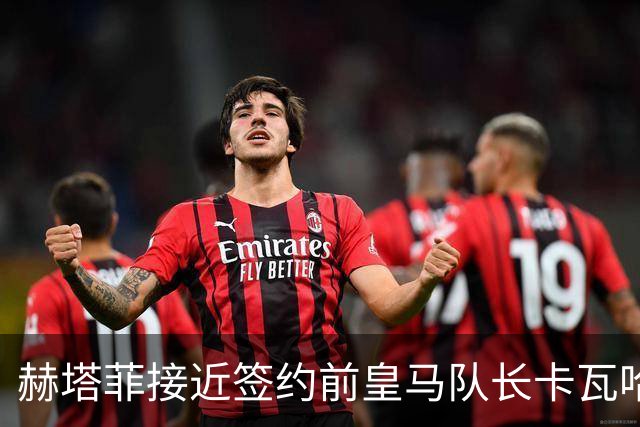 赫塔菲接近签约前皇马队长卡瓦哈尔，确认即将官宣
